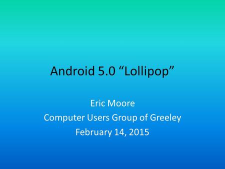 Android 5.0 “Lollipop” Eric Moore Computer Users Group of Greeley February 14, 2015.
