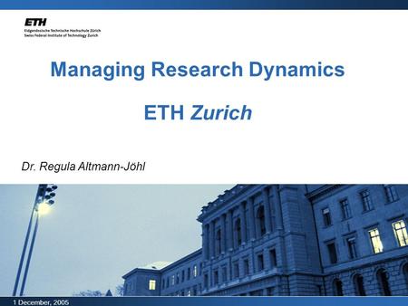 1 December, 2005 Managing Research Dynamics ETH Zurich Dr. Regula Altmann-Jöhl.
