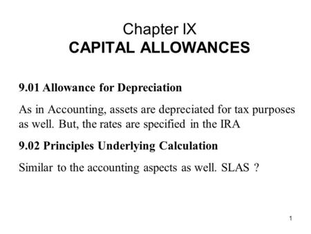 1 Chapter IX CAPITAL ALLOWANCES 9.01 Allowance for Depreciation As in Accounting, assets are depreciated for tax purposes as well. But, the rates are specified.