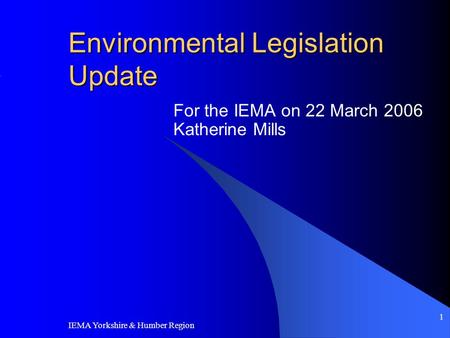 IEMA Yorkshire & Humber Region 1 Environmental Legislation Update For the IEMA on 22 March 2006 Katherine Mills.