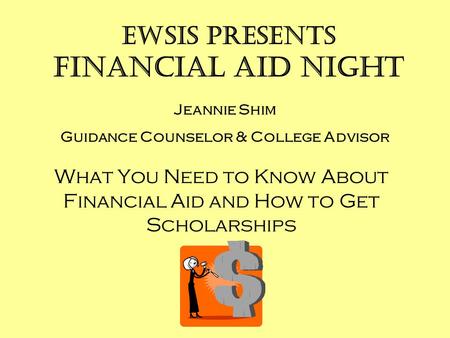 EWSIS presents Financial Aid Night What You Need to Know About Financial Aid and How to Get Scholarships Jeannie Shim Guidance Counselor & College Advisor.