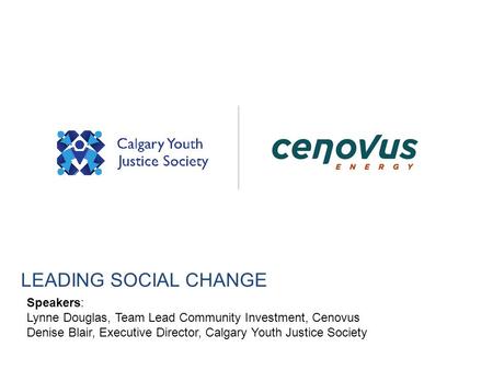 LEADING SOCIAL CHANGE Speakers: Lynne Douglas, Team Lead Community Investment, Cenovus Denise Blair, Executive Director, Calgary Youth Justice Society.