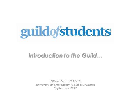 Introduction to the Guild… Officer Team 2012/13 University of Birmingham Guild of Students September 2012.