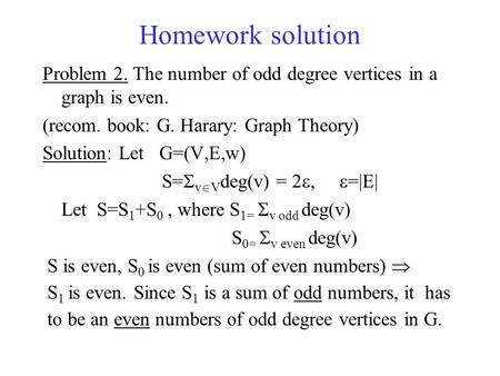 Homework solution Problem 2. The number of odd degree vertices in a graph is even. (recom. book: G. Harary: Graph Theory) Solution: Let G=(V,E,w) S= 