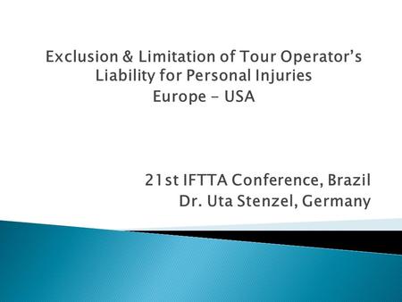 21st IFTTA Conference, Brazil Dr. Uta Stenzel, Germany Exclusion & Limitation of Tour Operator’s Liability for Personal Injuries Europe - USA.