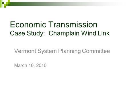 Economic Transmission Case Study: Champlain Wind Link Vermont System Planning Committee March 10, 2010.