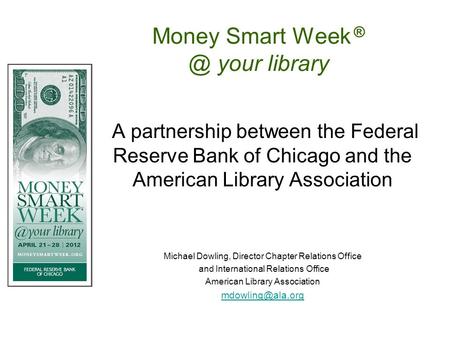 Money Smart Week your library A partnership between the Federal Reserve Bank of Chicago and the American Library Association Michael Dowling, Director.