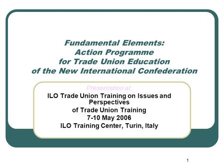 1 Fundamental Elements: Action Programme for Trade Union Education of the New International Confederation Presentation at: ILO Trade Union Training on.