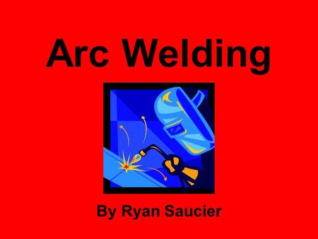 Arc Welding By Ryan Saucier.