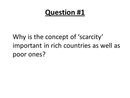 Question #1 Why is the concept of ‘scarcity’ important in rich countries as well as poor ones?