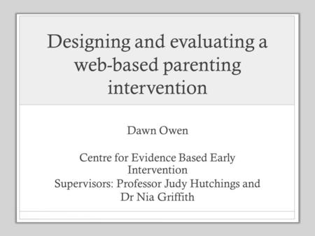 Designing and evaluating a web-based parenting intervention Dawn Owen Centre for Evidence Based Early Intervention Supervisors: Professor Judy Hutchings.