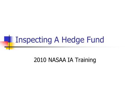 Inspecting A Hedge Fund 2010 NASAA IA Training. Preparing for the Inspection  Getting over your fears  Treat as any other advisor  Preparation  Obtain.