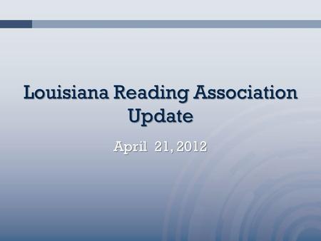 Louisiana Reading Association Update April 21, 2012.