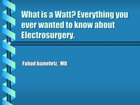 What is a Watt? Everything you ever wanted to know about Electrosurgery. Fahad bamehriz, MD.