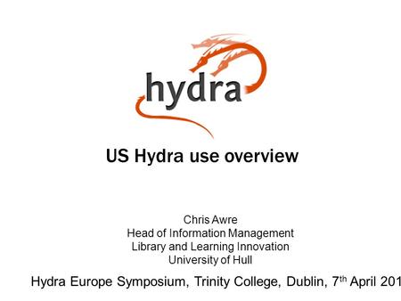 US Hydra use overview Hydra Europe Symposium, Trinity College, Dublin, 7 th April 2014 Chris Awre Head of Information Management Library and Learning Innovation.