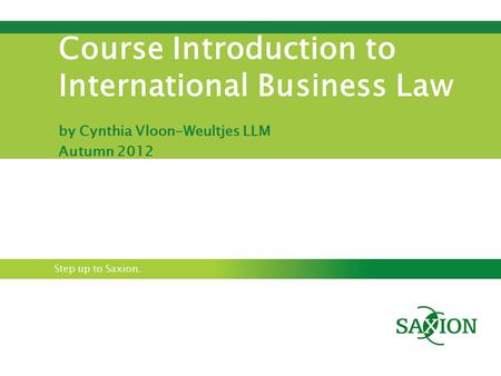 Step up to Saxion. Course Introduction to International Business Law by Cynthia Vloon-Weultjes LLM Autumn 2012.