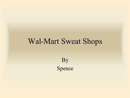 Wal-Mart Sweat Shops By Spence. Wal-mart Sweatshops Around the Globe I am henceforth never shopping at Wal- Mart ever again. I encourage you to do the.