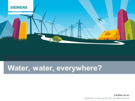 FutuRide.com.au Restricted © Siemens AG 2015. All rights reserved Water, water, everywhere?