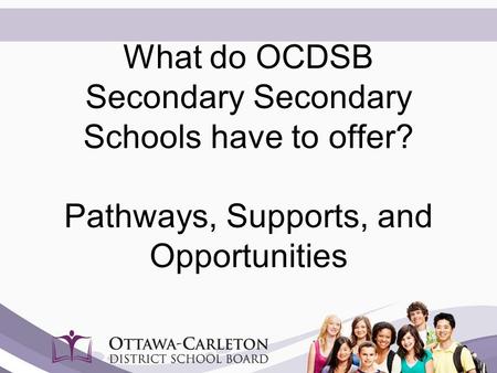 What do OCDSB Secondary Secondary Schools have to offer? Pathways, Supports, and Opportunities.