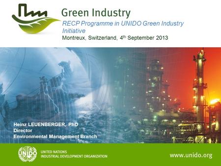 RECP Programme in UNIDO Green Industry Initiative Montreux, Switzerland, 4 th September 2013 Heinz LEUENBERGER, PhD Director Environmental Management Branch.