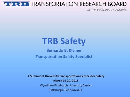 A Summit of University Transportation Centers for Safety March 19-20, 2015 Wyndham Pittsburgh University Center Pittsburgh, Pennsylvania TRB Safety Bernardo.