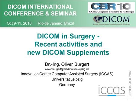 DICOM INTERNATIONAL CONFERENCE & SEMINAR Oct 9-11, 2010 Rio de Janeiro, Brazil DICOM in Surgery - Recent activities and new DICOM Supplements Dr.-Ing.