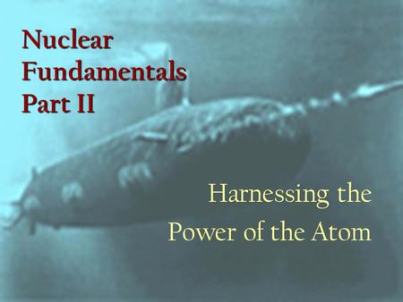 Nuclear Fundamentals Part II Harnessing the Power of the Atom.