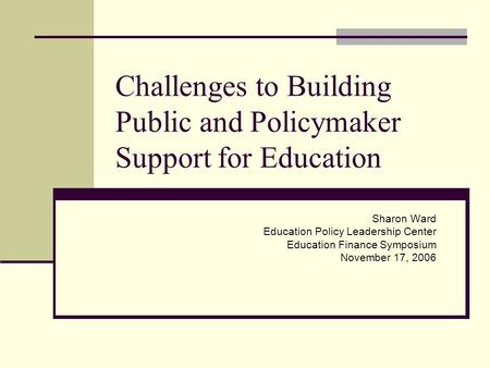 Challenges to Building Public and Policymaker Support for Education Sharon Ward Education Policy Leadership Center Education Finance Symposium November.