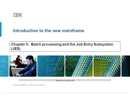 Introduction to the new mainframe © Copyright IBM Corp., 2005. All rights reserved. Chapter 5: Batch processing and the Job Entry Subsystem (JES) Batch.