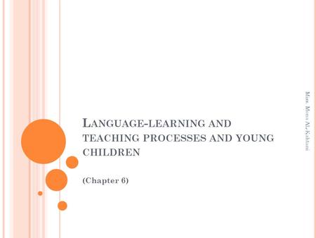 L ANGUAGE - LEARNING AND TEACHING PROCESSES AND YOUNG CHILDREN (Chapter 6) Miss. Mona AL-Kahtani.