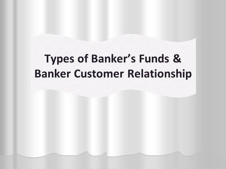 Types of Banker’s Funds & Banker Customer Relationship.