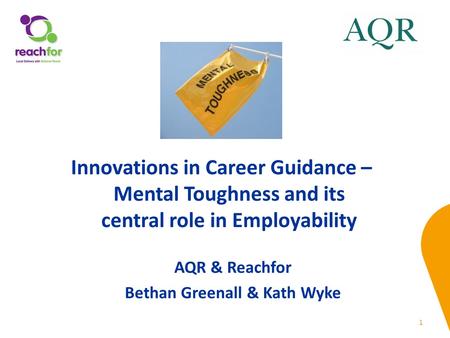 1 AQR & Reachfor Bethan Greenall & Kath Wyke Innovations in Career Guidance – Mental Toughness and its central role in Employability.