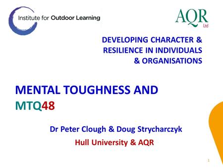 MENTAL TOUGHNESS AND MTQ48 1 Dr Peter Clough & Doug Strycharczyk Hull University & AQR DEVELOPING CHARACTER & RESILIENCE IN INDIVIDUALS & ORGANISATIONS.
