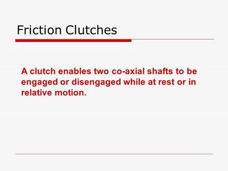 Friction Clutches A clutch enables two co-axial shafts to be engaged or disengaged while at rest or in relative motion.