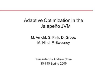 Adaptive Optimization in the Jalapeño JVM M. Arnold, S. Fink, D. Grove, M. Hind, P. Sweeney Presented by Andrew Cove 15-745 Spring 2006.