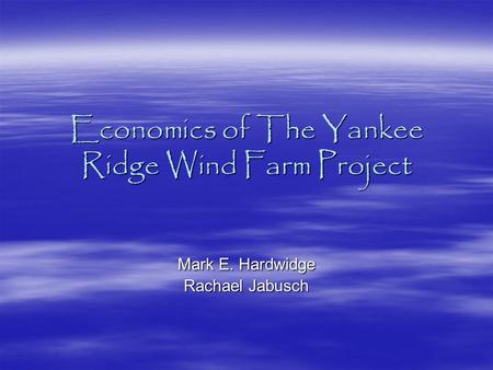 Economics of The Yankee Ridge Wind Farm Project Mark E. Hardwidge Rachael Jabusch.
