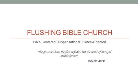 FLUSHING BIBLE CHURCH Bible-Centered. Dispensational. Grace-Oriented The grass withers, the flower fades, but the word of our God stands forever. Isaiah.