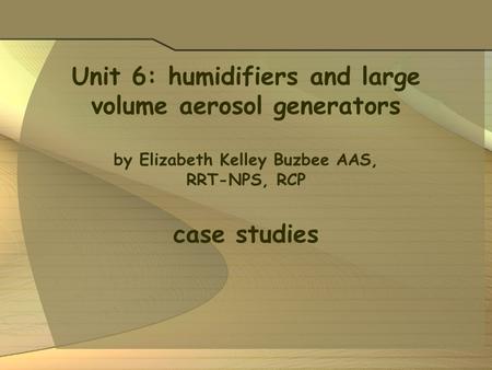 Unit 6: humidifiers and large volume aerosol generators by Elizabeth Kelley Buzbee AAS, RRT-NPS, RCP case studies.