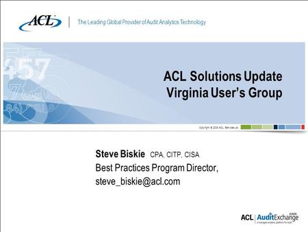 The Leading Global Provider of Audit Analytics Technology Copyright © 2008 ACL Services Ltd. ACL Solutions Update Virginia User’s Group Steve Biskie CPA,