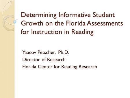 Determining Informative Student Growth on the Florida Assessments for Instruction in Reading Yaacov Petscher, Ph.D. Director of Research Florida Center.
