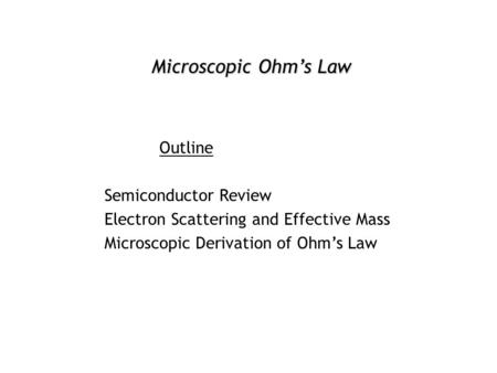 Microscopic Ohm’s Law Outline Semiconductor Review Electron Scattering and Effective Mass Microscopic Derivation of Ohm’s Law.