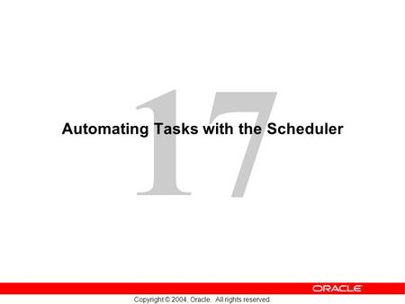 17 Copyright © 2004, Oracle. All rights reserved. Automating Tasks with the Scheduler.