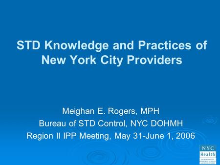 STD Knowledge and Practices of New York City Providers Meighan E. Rogers, MPH Bureau of STD Control, NYC DOHMH Region II IPP Meeting, May 31-June 1, 2006.