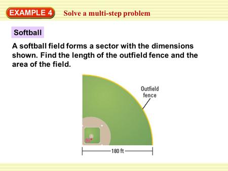 EXAMPLE 4 Solve a multi-step problem A softball field forms a sector with the dimensions shown. Find the length of the outfield fence and the area of the.