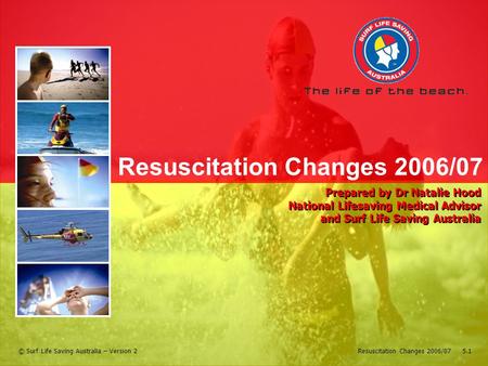 Resuscitation Changes 2006/07 5.1© Surf Life Saving Australia – Version 2 Resuscitation Changes 2006/07 Prepared by Dr Natalie Hood National Lifesaving.