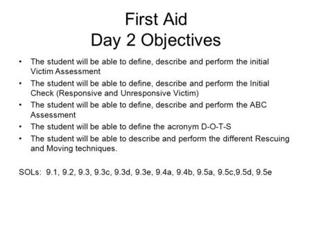 First Aid Day 2 Objectives The student will be able to define, describe and perform the initial Victim Assessment The student will be able to define, describe.
