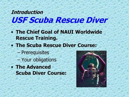 Introduction USF Scuba Rescue Diver The Chief Goal of NAUI Worldwide Rescue Training. The Scuba Rescue Diver Course: –Prerequisites –Your obligations The.