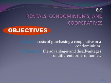Compute costs of purchasing a cooperative or a condominium. Understand the advantages and disadvantages of different forms of homes. Slide 1 OBJECTIVES.