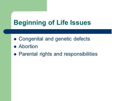 Beginning of Life Issues Congenital and genetic defects Abortion Parental rights and responsibilities.