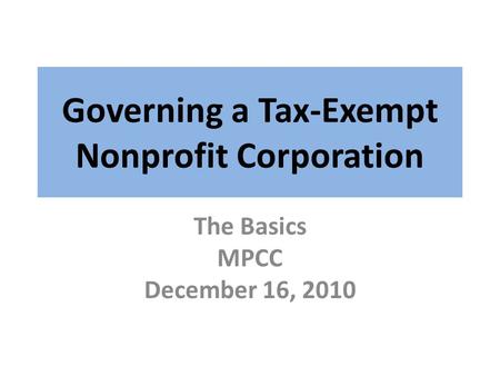 Governing a Tax-Exempt Nonprofit Corporation The Basics MPCC December 16, 2010.